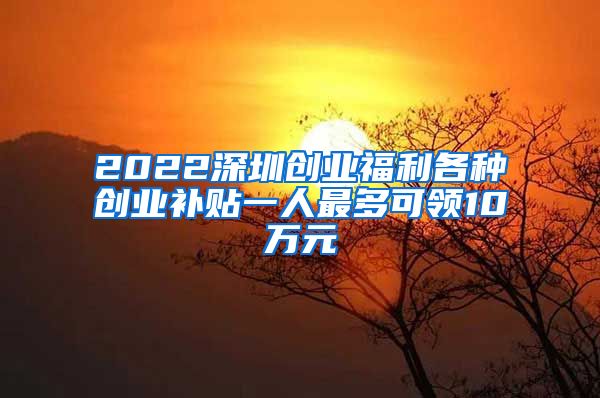 2022深圳創(chuàng)業(yè)福利各種創(chuàng)業(yè)補(bǔ)貼一人最多可領(lǐng)10萬(wàn)元