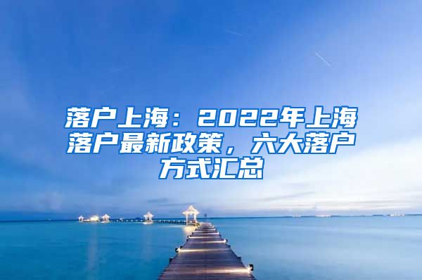 落戶上海：2022年上海落戶最新政策，六大落戶方式匯總