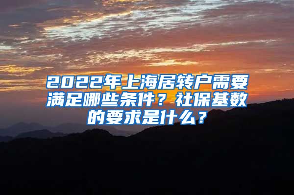 2022年上海居轉(zhuǎn)戶需要滿足哪些條件？社?；鶖?shù)的要求是什么？