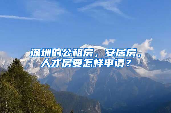 深圳的公租房，安居房，人才房要怎樣申請？