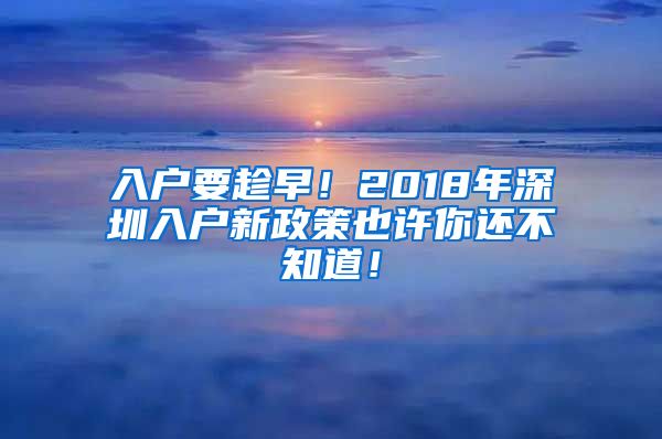 入戶要趁早！2018年深圳入戶新政策也許你還不知道！