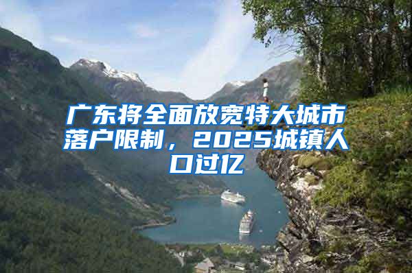 廣東將全面放寬特大城市落戶限制，2025城鎮(zhèn)人口過億