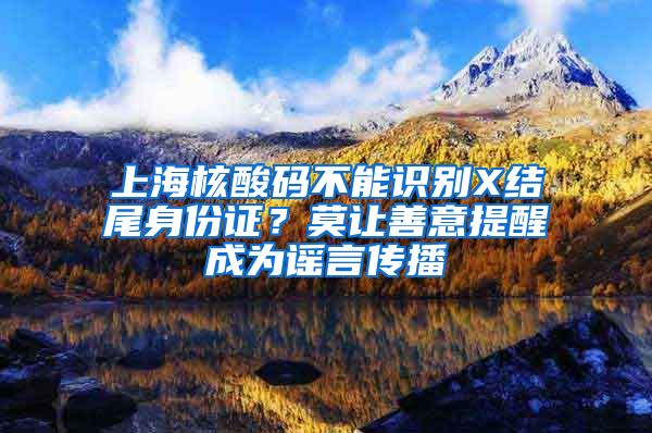 上海核酸碼不能識別X結(jié)尾身份證？莫讓善意提醒成為謠言傳播