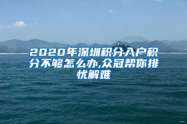 2020年深圳積分入戶(hù)積分不夠怎么辦,眾冠幫你排憂解難