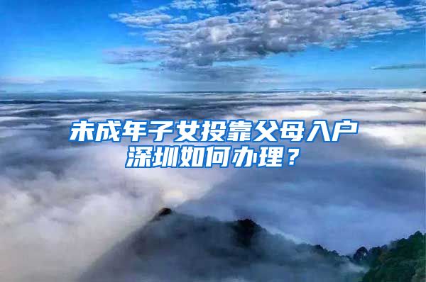 未成年子女投靠父母入戶深圳如何辦理？