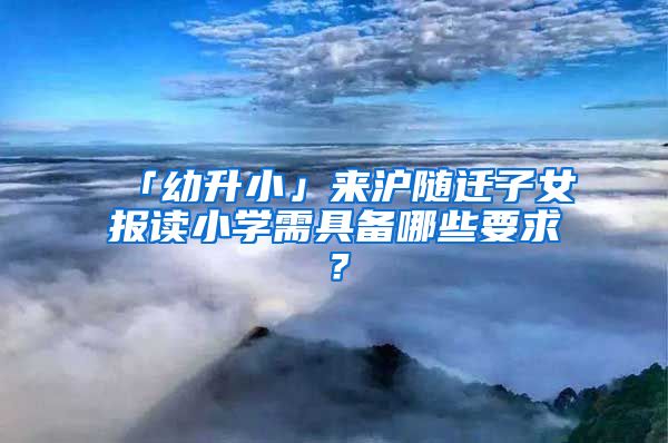 「幼升小」來滬隨遷子女報讀小學(xué)需具備哪些要求？