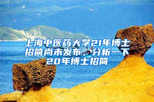 上海中醫(yī)藥大學(xué)21年博士招簡(jiǎn)尚未發(fā)布，分析一下20年博士招簡(jiǎn)