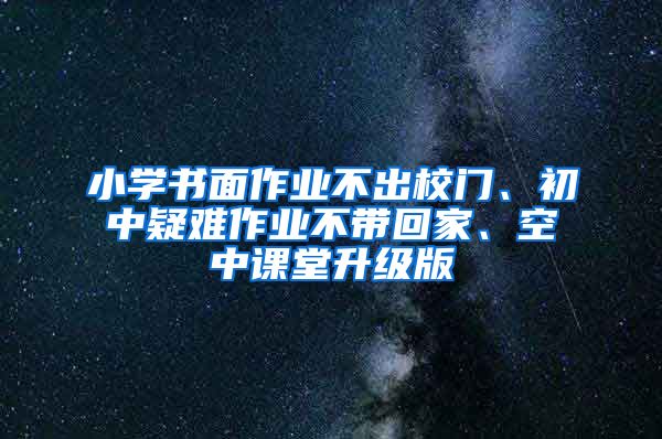 小學(xué)書面作業(yè)不出校門、初中疑難作業(yè)不帶回家、空中課堂升級版