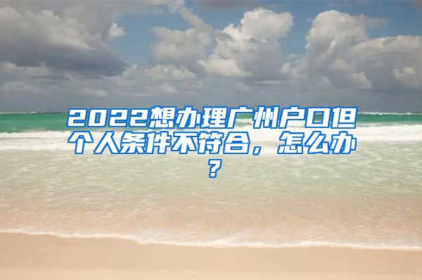 2022想辦理廣州戶口但個(gè)人條件不符合，怎么辦？