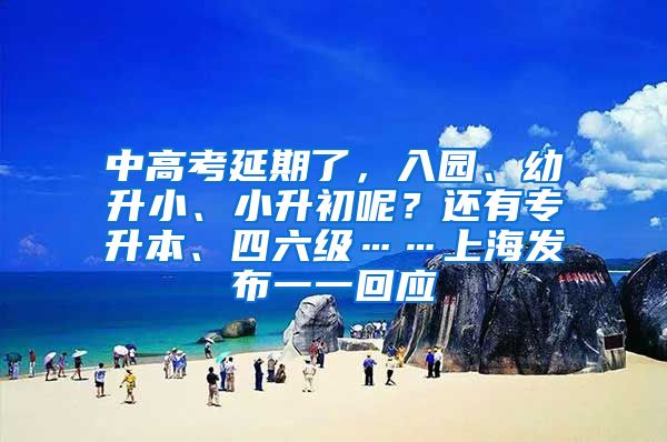 中高考延期了，入園、幼升小、小升初呢？還有專升本、四六級……上海發(fā)布一一回應(yīng)