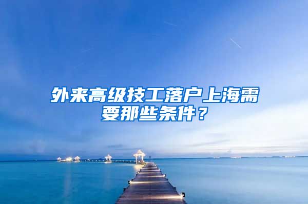 外來高級技工落戶上海需要那些條件？