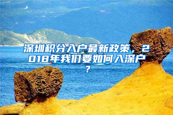 深圳積分入戶最新政策，2018年我們要如何入深戶？