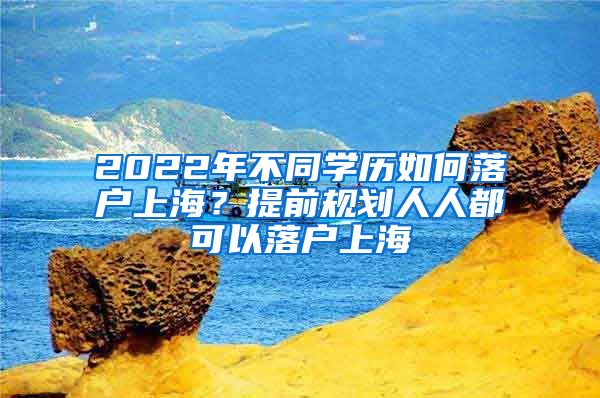 2022年不同學歷如何落戶上海？提前規(guī)劃人人都可以落戶上海