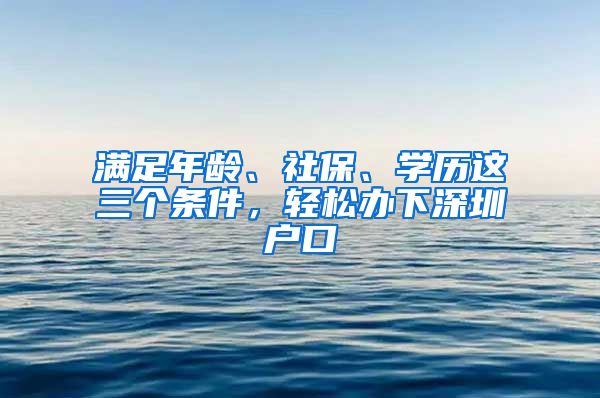 滿足年齡、社保、學(xué)歷這三個(gè)條件，輕松辦下深圳戶口