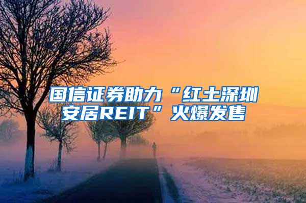 國信證券助力“紅土深圳安居REIT”火爆發(fā)售