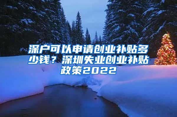 深戶可以申請創(chuàng)業(yè)補貼多少錢？深圳失業(yè)創(chuàng)業(yè)補貼政策2022