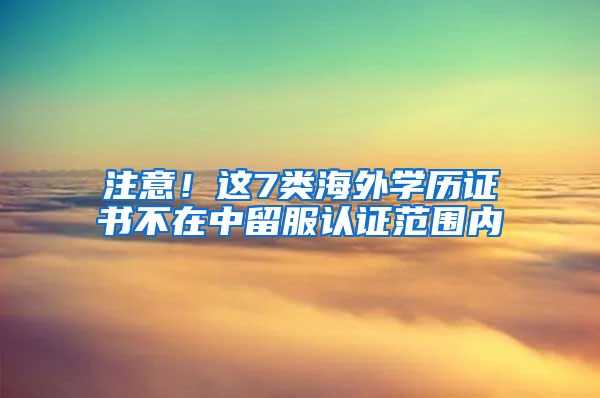 注意！這7類海外學歷證書不在中留服認證范圍內(nèi)