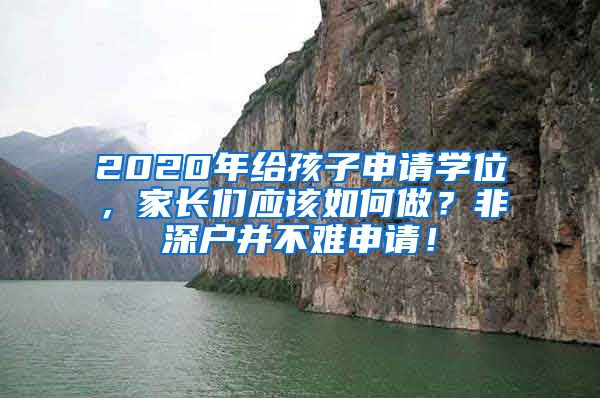 2020年給孩子申請學(xué)位，家長們應(yīng)該如何做？非深戶并不難申請！