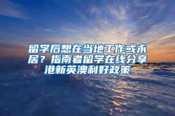 留學(xué)后想在當(dāng)?shù)毓ぷ骰蛴谰?？指南者留學(xué)在線分享港新英澳利好政策