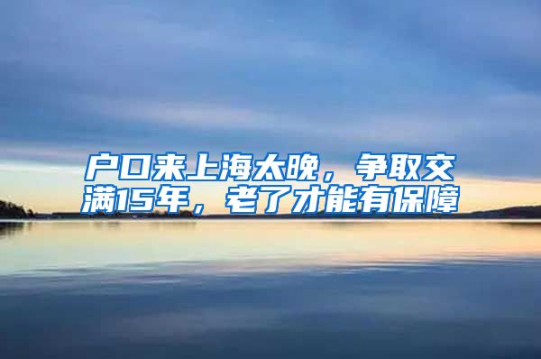 戶(hù)口來(lái)上海太晚，爭(zhēng)取交滿(mǎn)15年，老了才能有保障