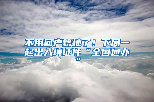 不用回戶籍地了！下周一起出入境證件“全國(guó)通辦”