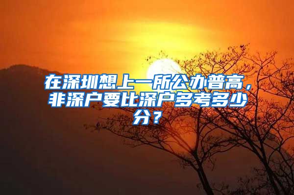 在深圳想上一所公辦普高，非深戶要比深戶多考多少分？