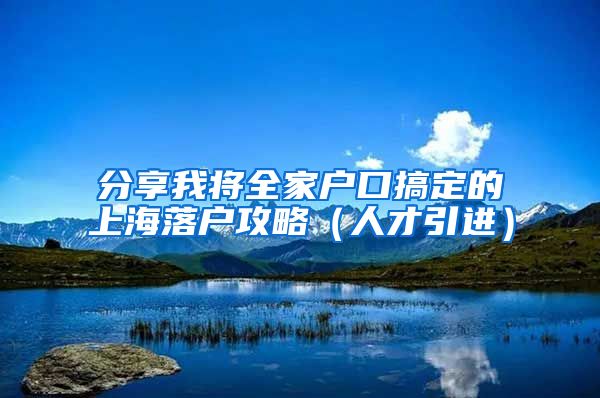 分享我將全家戶口搞定的上海落戶攻略（人才引進）