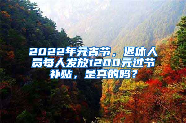 2022年元宵節(jié)，退休人員每人發(fā)放1200元過節(jié)補(bǔ)貼，是真的嗎？