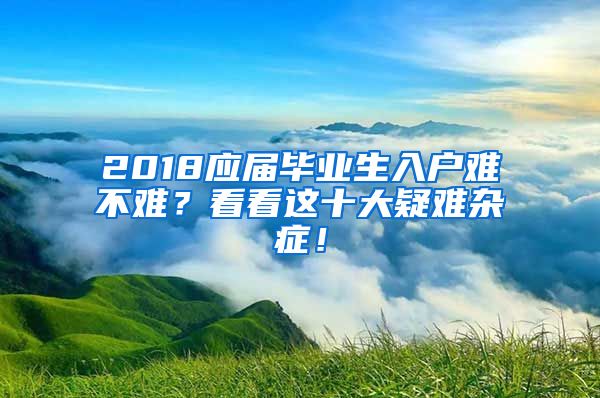 2018應(yīng)屆畢業(yè)生入戶難不難？看看這十大疑難雜癥！