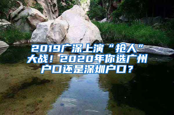 2019廣深上演“搶人”大戰(zhàn)！2020年你選廣州戶口還是深圳戶口？