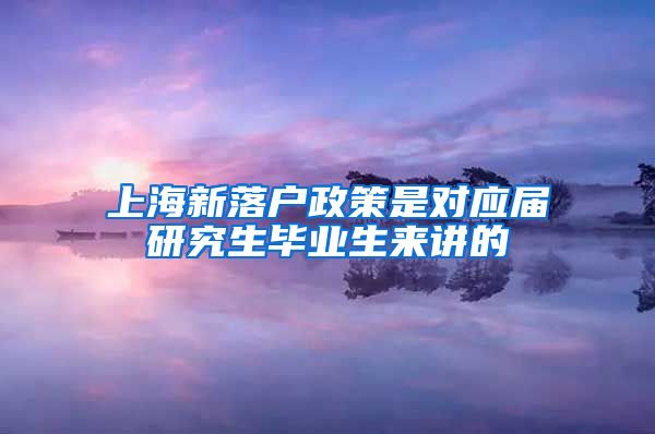 上海新落戶政策是對應(yīng)屆研究生畢業(yè)生來講的