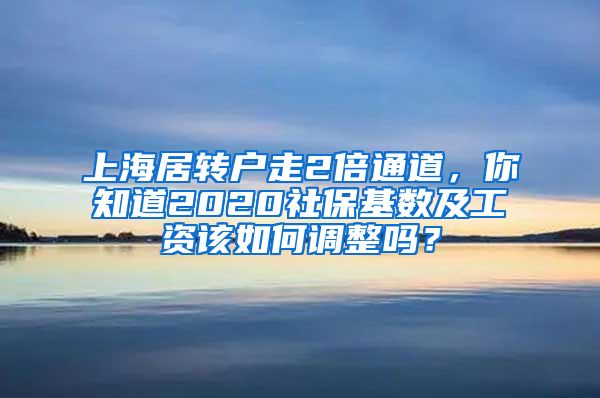 上海居轉(zhuǎn)戶走2倍通道，你知道2020社?；鶖?shù)及工資該如何調(diào)整嗎？