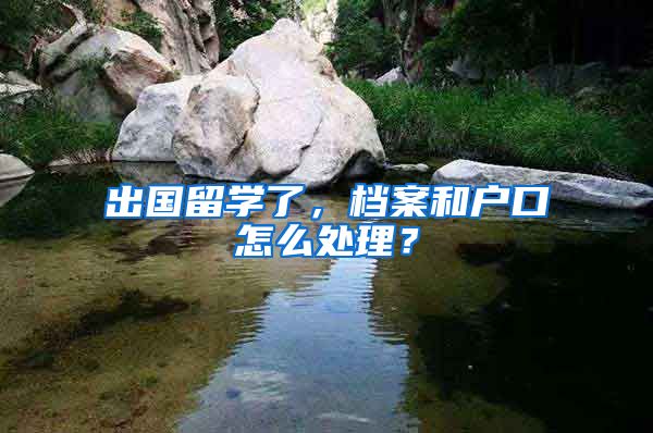 出國留學(xué)了，檔案和戶口怎么處理？