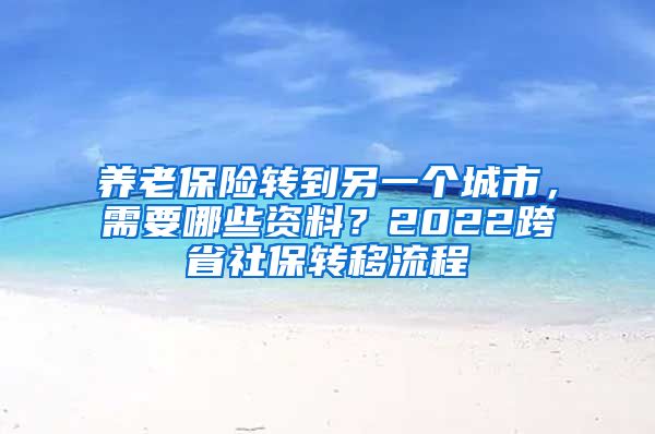 養(yǎng)老保險(xiǎn)轉(zhuǎn)到另一個(gè)城市，需要哪些資料？2022跨省社保轉(zhuǎn)移流程