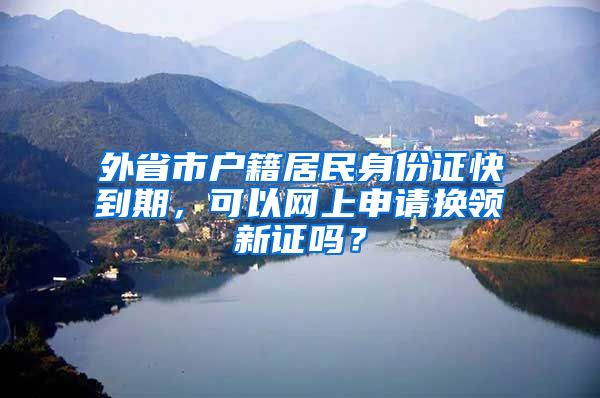 外省市戶籍居民身份證快到期，可以網(wǎng)上申請換領(lǐng)新證嗎？