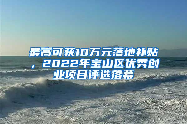 最高可獲10萬元落地補(bǔ)貼，2022年寶山區(qū)優(yōu)秀創(chuàng)業(yè)項(xiàng)目評選落幕