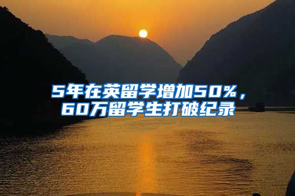 5年在英留學(xué)增加50%，60萬留學(xué)生打破紀(jì)錄