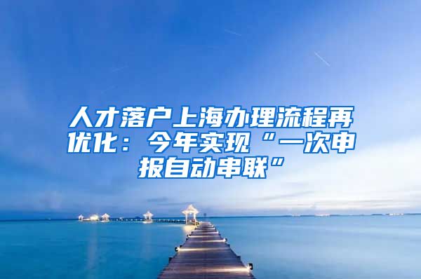 人才落戶上海辦理流程再優(yōu)化：今年實現(xiàn)“一次申報自動串聯(lián)”