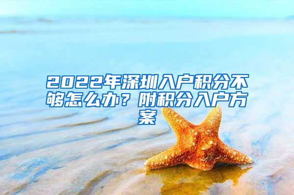 2022年深圳入戶積分不夠怎么辦？附積分入戶方案