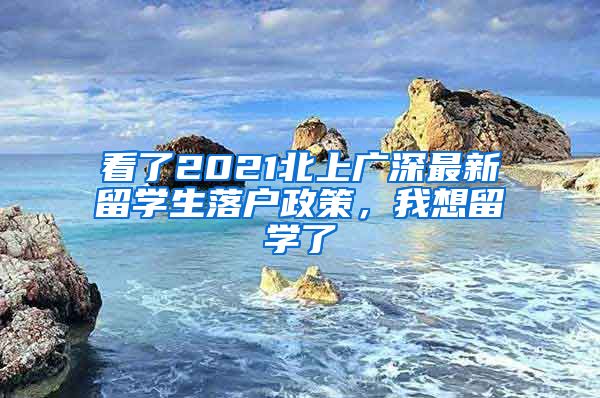 看了2021北上廣深最新留學生落戶政策，我想留學了