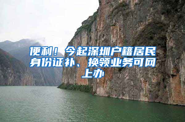 便利！今起深圳戶籍居民身份證補(bǔ)、換領(lǐng)業(yè)務(wù)可網(wǎng)上辦