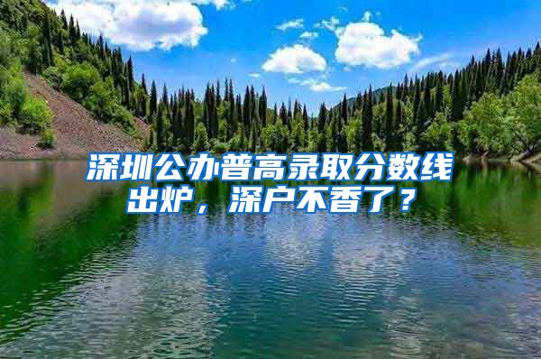 深圳公辦普高錄取分?jǐn)?shù)線出爐，深戶不香了？