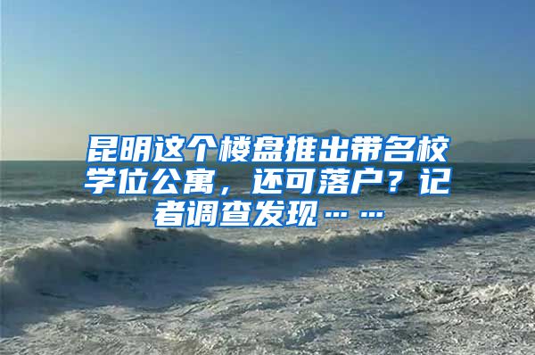 昆明這個樓盤推出帶名校學位公寓，還可落戶？記者調查發(fā)現(xiàn)……