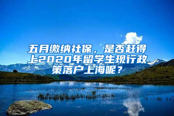 五月繳納社保，是否趕得上2020年留學(xué)生現(xiàn)行政策落戶上海呢？