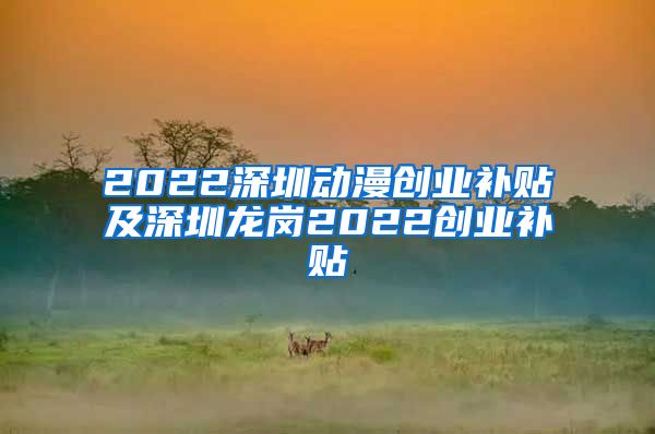 2022深圳動漫創(chuàng)業(yè)補貼及深圳龍崗2022創(chuàng)業(yè)補貼