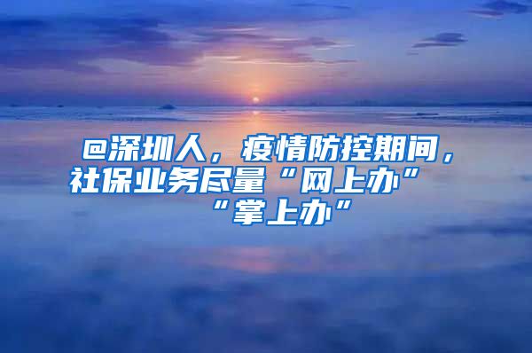 @深圳人，疫情防控期間，社保業(yè)務(wù)盡量“網(wǎng)上辦”“掌上辦”