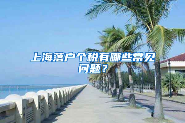 上海落戶個(gè)稅有哪些常見(jiàn)問(wèn)題？