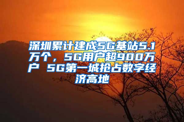 深圳累計建成5G基站5.1萬個，5G用戶超900萬戶 5G第一城搶占數(shù)字經(jīng)濟(jì)高地