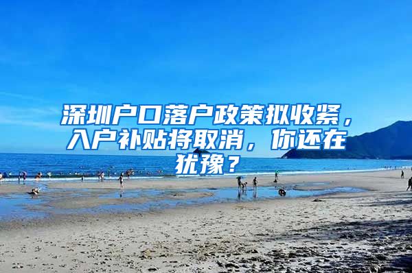 深圳戶口落戶政策擬收緊，入戶補(bǔ)貼將取消，你還在猶豫？