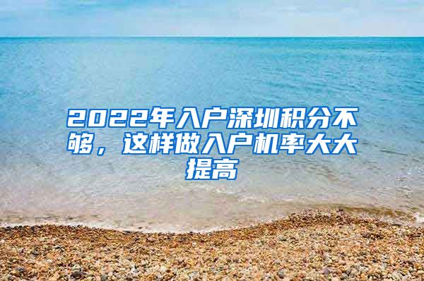 2022年入戶深圳積分不夠，這樣做入戶機(jī)率大大提高